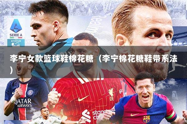 李宁女款篮球鞋棉花糖（李宁棉花糖鞋带系法）
